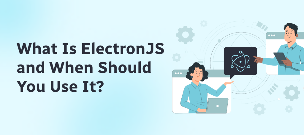 What Is ElectronJS: When Should You Use It? [Key Insights for 2025]