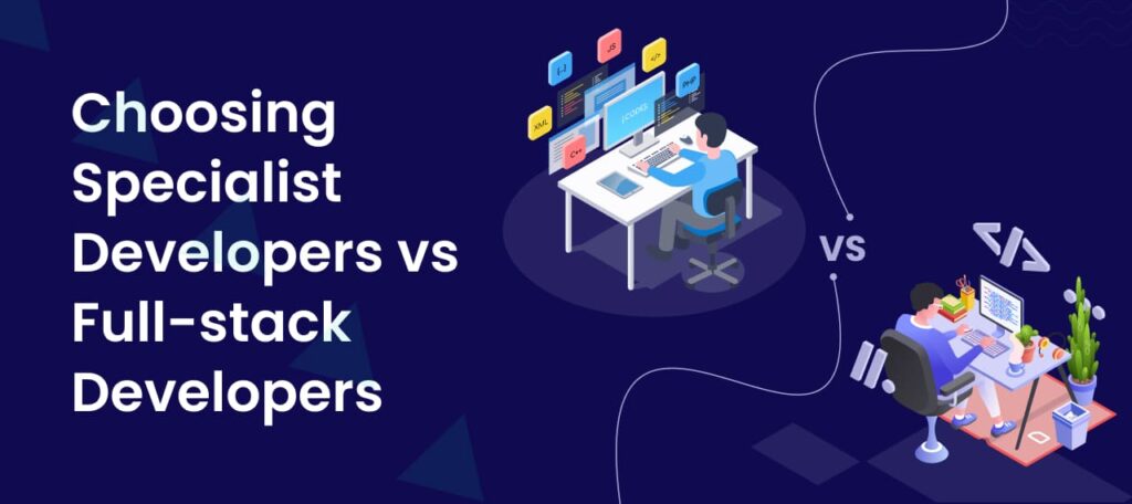 Choosing Specialist Developers vs Full-stack Developers: Weighing the Two Options