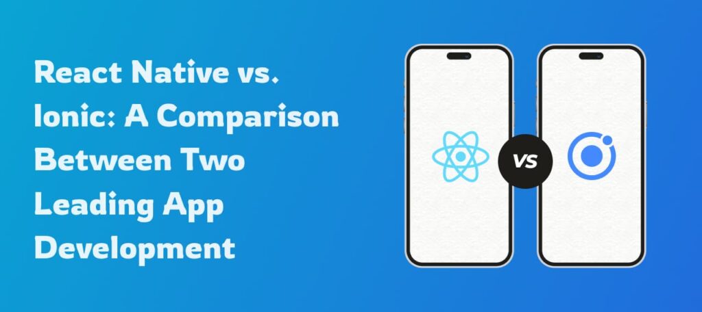 React Native vs. Ionic: A Head-to-Head Comparison Between Two Leading App Development Frameworks