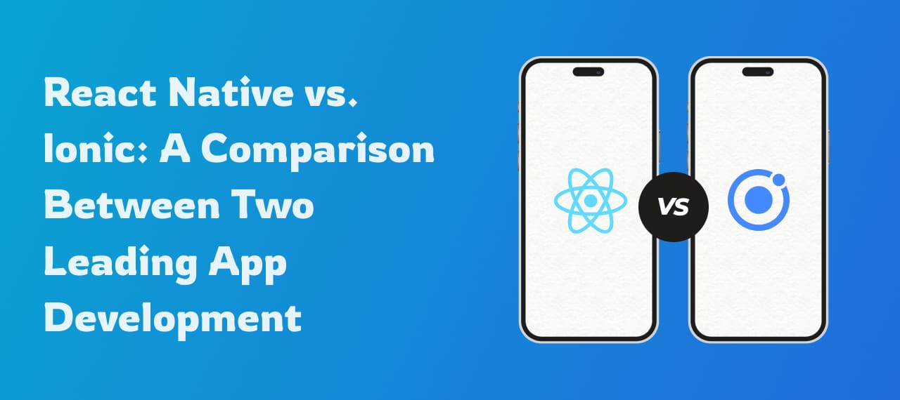 React Native vs. Ionic: A Head-to-Head Comparison Between Two Leading App Development Frameworks